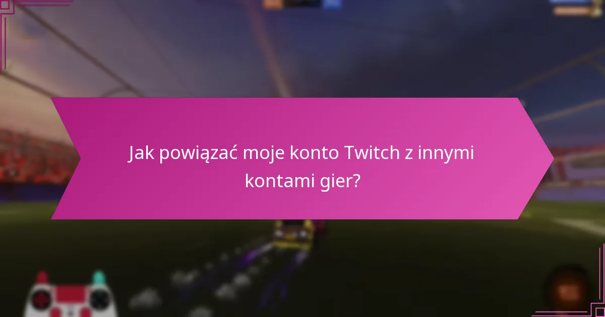 Jak powiązać moje konto Twitch z innymi kontami gier?